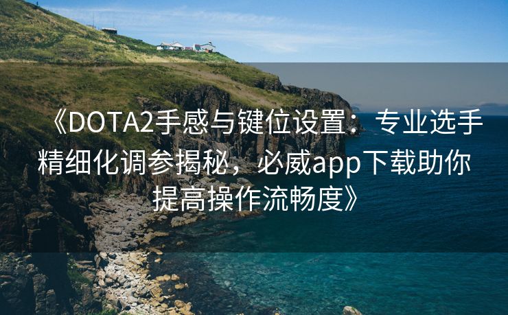 《DOTA2手感与键位设置：专业选手精细化调参揭秘，必威app下载助你提高操作流畅度》