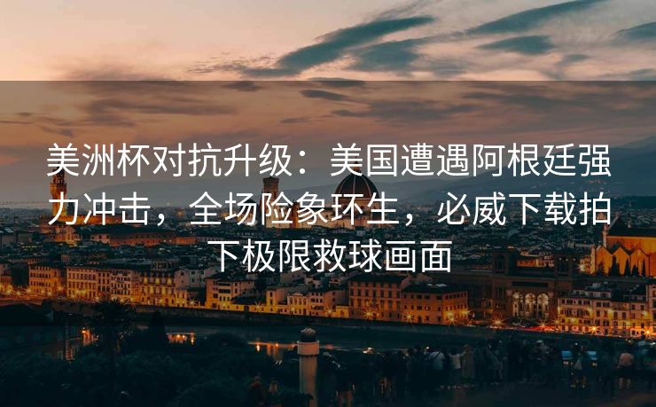 美洲杯对抗升级：美国遭遇阿根廷强力冲击，全场险象环生，必威下载拍下极限救球画面  第2张