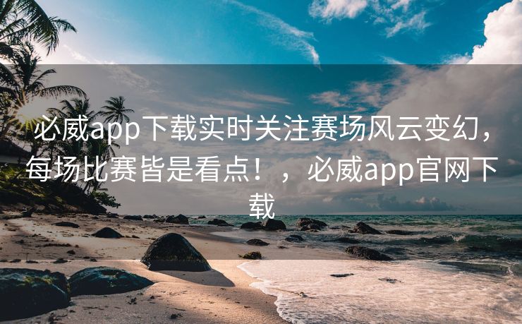 必威app下载实时关注赛场风云变幻，每场比赛皆是看点！，必威app官网下载  第2张
