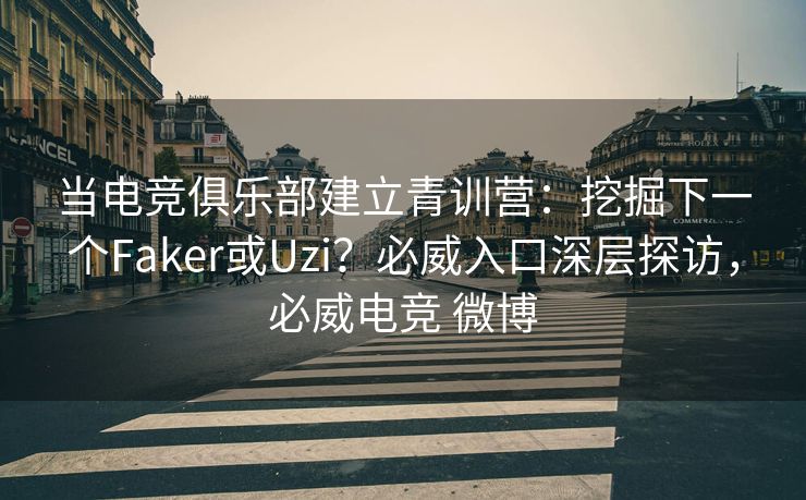 当电竞俱乐部建立青训营：挖掘下一个Faker或Uzi？必威入口深层探访，必威电竞 微博
