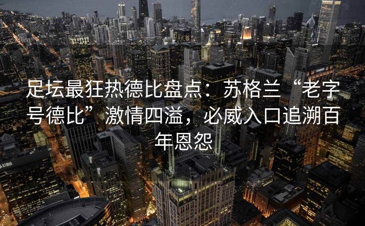 足坛最狂热德比盘点：苏格兰“老字号德比”激情四溢，必威入口追溯百年恩怨