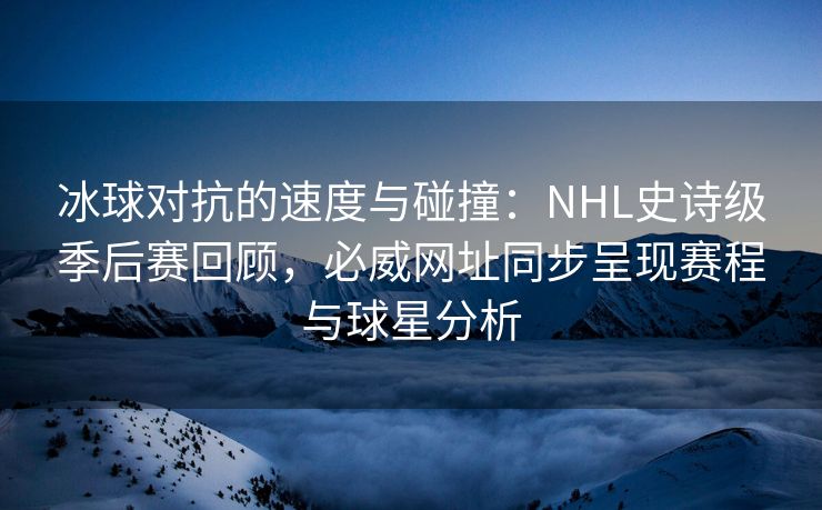 冰球对抗的速度与碰撞：NHL史诗级季后赛回顾，必威网址同步呈现赛程与球星分析