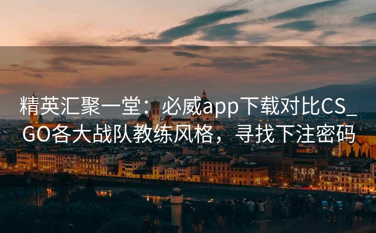 精英汇聚一堂：必威app下载对比CS_GO各大战队教练风格，寻找下注密码