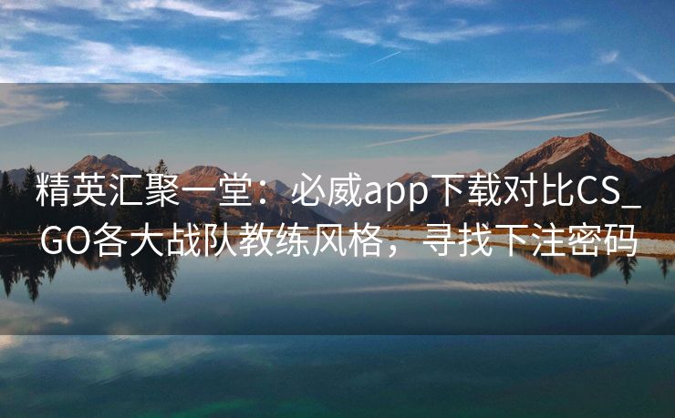 精英汇聚一堂：必威app下载对比CS_GO各大战队教练风格，寻找下注密码  第2张