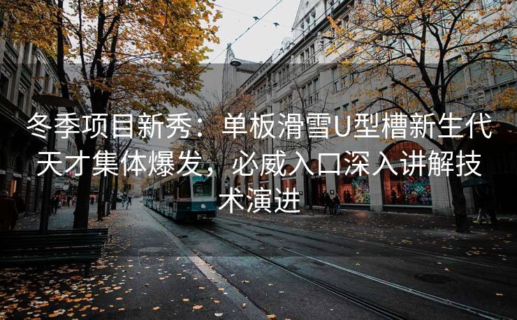 冬季项目新秀：单板滑雪U型槽新生代天才集体爆发，必威入口深入讲解技术演进