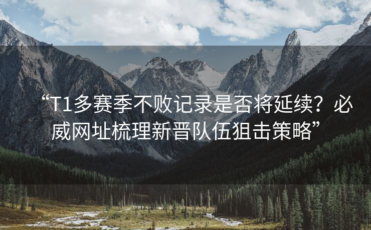 “T1多赛季不败记录是否将延续？必威网址梳理新晋队伍狙击策略”