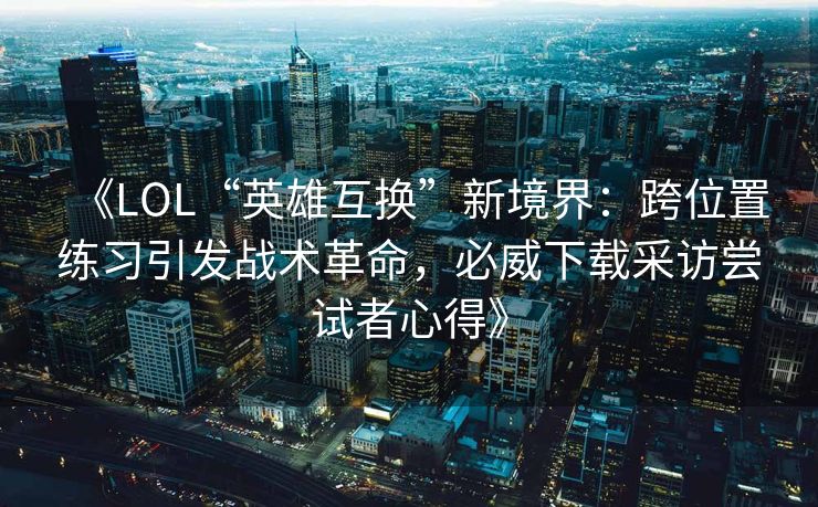 《LOL“英雄互换”新境界：跨位置练习引发战术革命，必威下载采访尝试者心得》