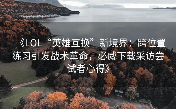 《LOL“英雄互换”新境界：跨位置练习引发战术革命，必威下载采访尝试者心得》  第2张
