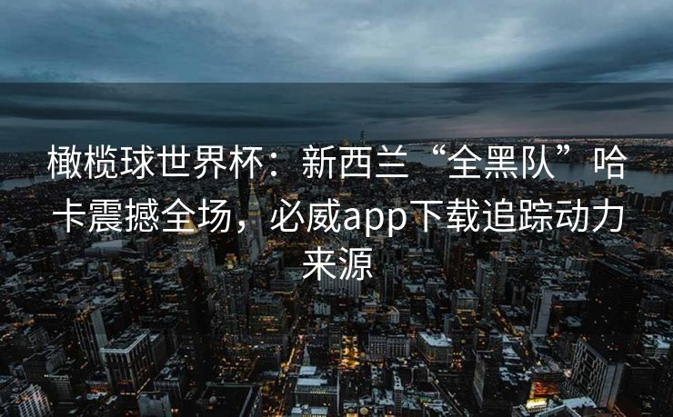 橄榄球世界杯：新西兰“全黑队”哈卡震撼全场，必威app下载追踪动力来源