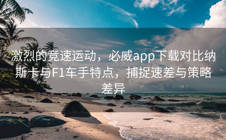 激烈的竞速运动，必威app下载对比纳斯卡与F1车手特点，捕捉速差与策略差异