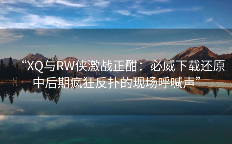 “XQ与RW侠激战正酣：必威下载还原中后期疯狂反扑的现场呼喊声”