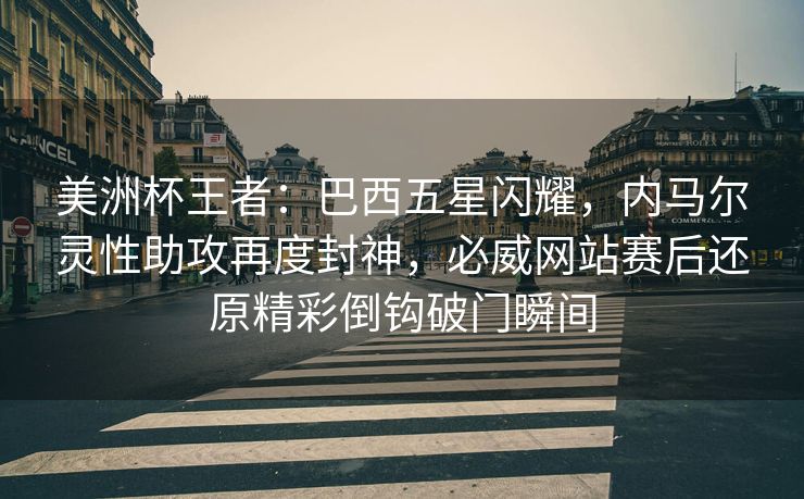 美洲杯王者：巴西五星闪耀，内马尔灵性助攻再度封神，必威网站赛后还原精彩倒钩破门瞬间  第2张