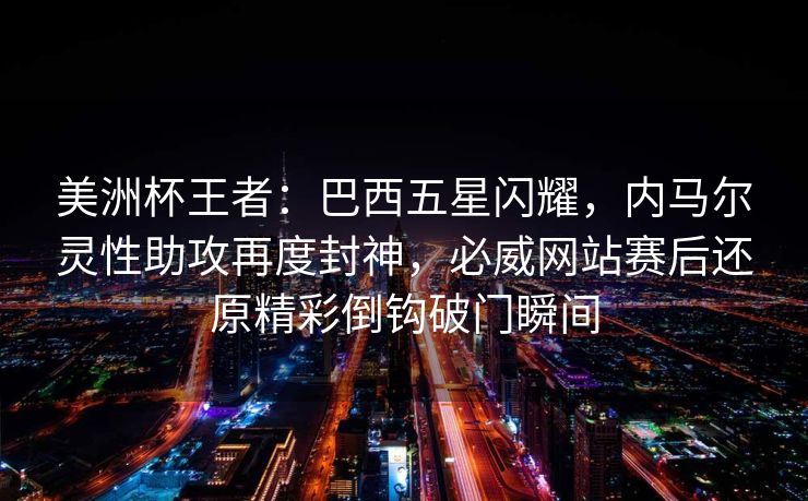 美洲杯王者：巴西五星闪耀，内马尔灵性助攻再度封神，必威网站赛后还原精彩倒钩破门瞬间