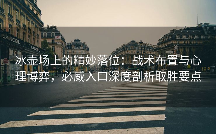冰壶场上的精妙落位：战术布置与心理博弈，必威入口深度剖析取胜要点